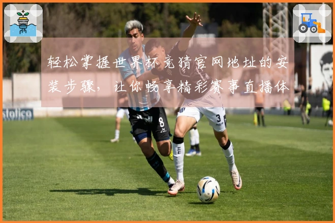 轻松掌握世界杯竞猜官网地址的安装步骤，让你畅享精彩赛事直播体验