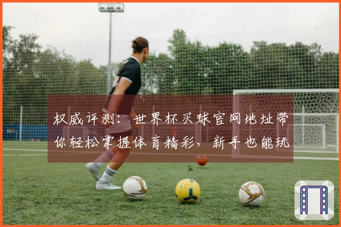 权威评测：世界杯买球官网地址带你轻松掌握体育精彩，新手也能玩转！
