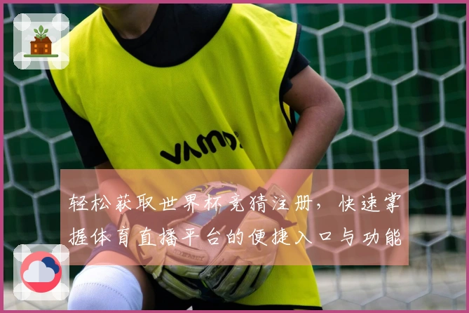 轻松获取世界杯竞猜注册，快速掌握体育直播平台的便捷入口与功能介绍