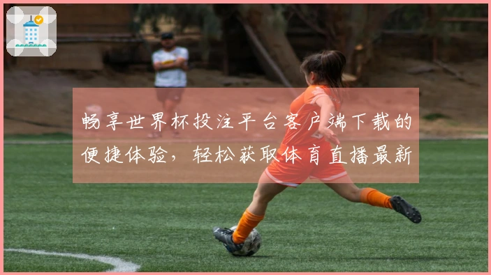 畅享世界杯投注平台客户端下载的便捷体验，轻松获取体育直播最新信息