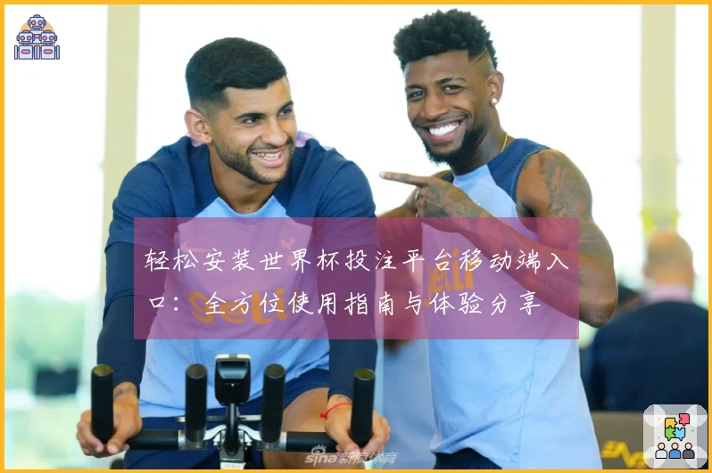 轻松安装世界杯投注平台移动端入口：全方位使用指南与体验分享