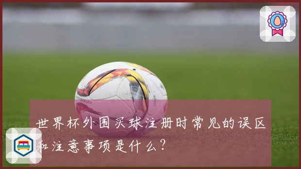 世界杯外围买球注册时常见的误区和注意事项是什么？