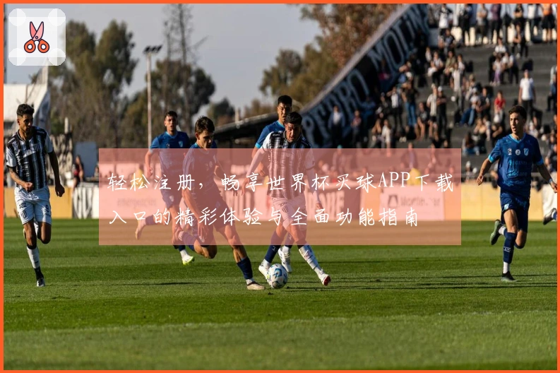 轻松注册，畅享世界杯买球APP下载入口的精彩体验与全面功能指南