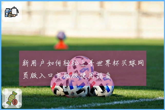 新用户如何轻松上手世界杯买球网页版入口电脑版使用指南