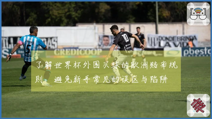 了解世界杯外围买球的欧洲赔率规则，避免新手常见的误区与陷阱