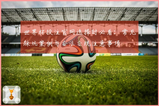 世界杯投注官网选择时必看：常见踩坑案例与合法合规注意事项