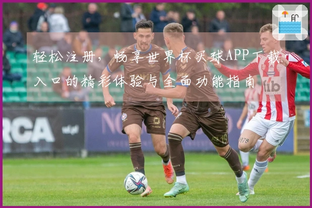 轻松注册，畅享世界杯买球APP下载入口的精彩体验与全面功能指南