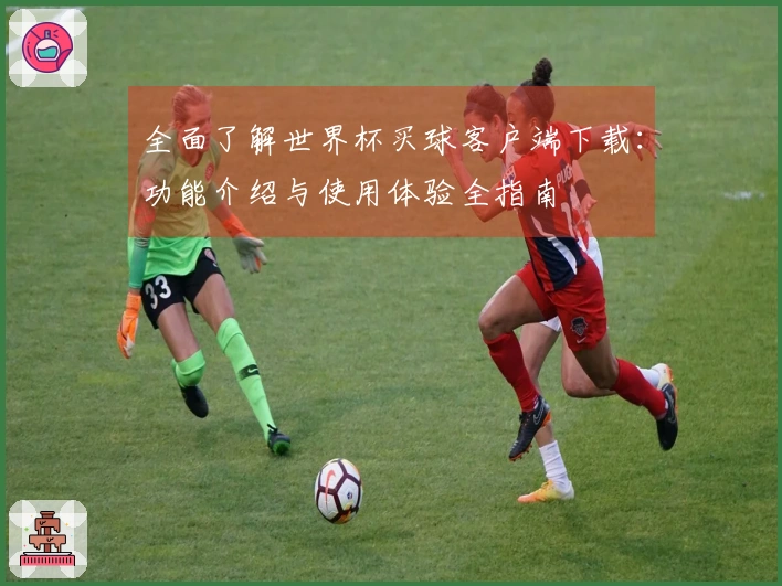 全面了解世界杯买球客户端下载：功能介绍与使用体验全指南