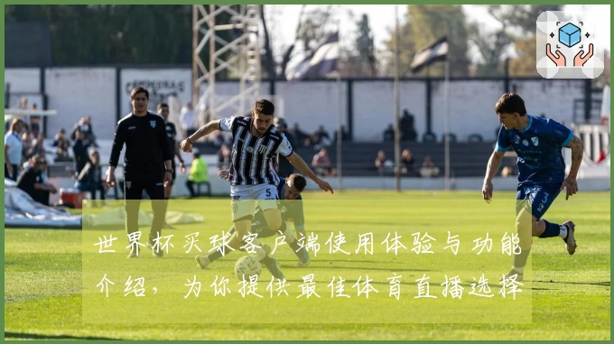 世界杯买球客户端使用体验与功能介绍，为你提供最佳体育直播选择
