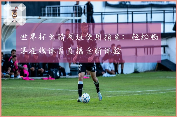 世界杯竞猜网址使用指南：轻松畅享在线体育直播全新体验
