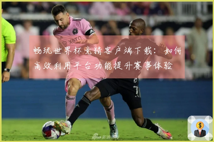 畅玩世界杯竞猜客户端下载：如何高效利用平台功能提升赛事体验
