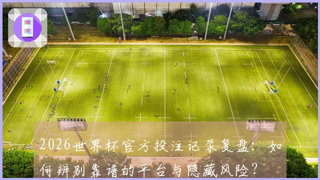 2026世界杯官方投注记录复盘：如何辨别靠谱的平台与隐藏风险？