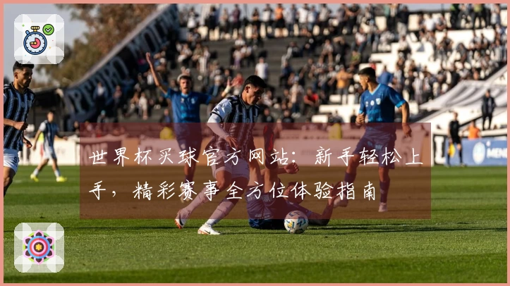 世界杯买球官方网站：新手轻松上手，精彩赛事全方位体验指南