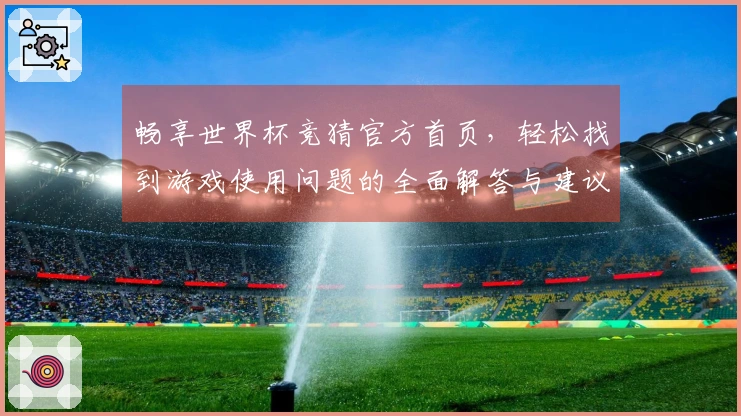 畅享世界杯竞猜官方首页，轻松找到游戏使用问题的全面解答与建议