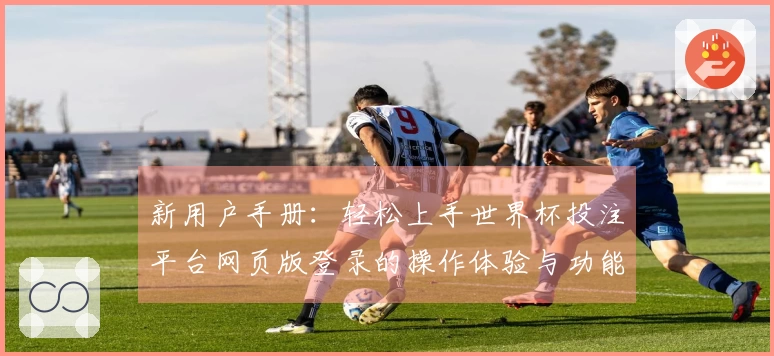 新用户手册：轻松上手世界杯投注平台网页版登录的操作体验与功能介绍