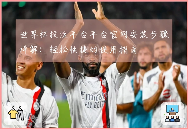 世界杯投注平台平台官网安装步骤详解：轻松快捷的使用指南