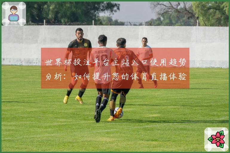世界杯投注平台主站入口使用趋势分析：如何提升您的体育直播体验