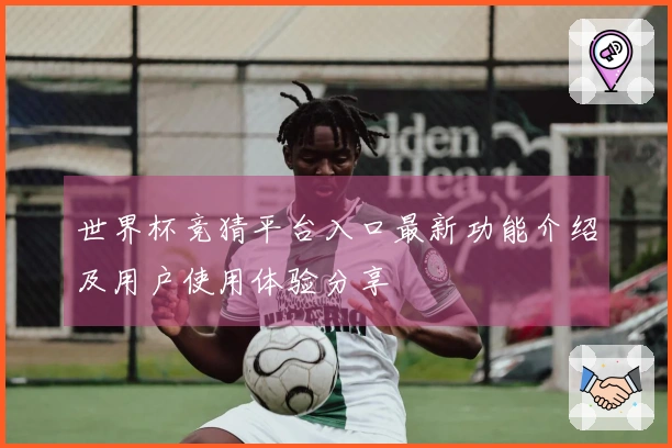 世界杯竞猜平台入口最新功能介绍及用户使用体验分享