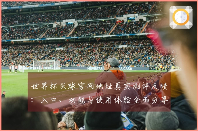 世界杯买球官网地址真实测评反馈：入口、功能与使用体验全面分享