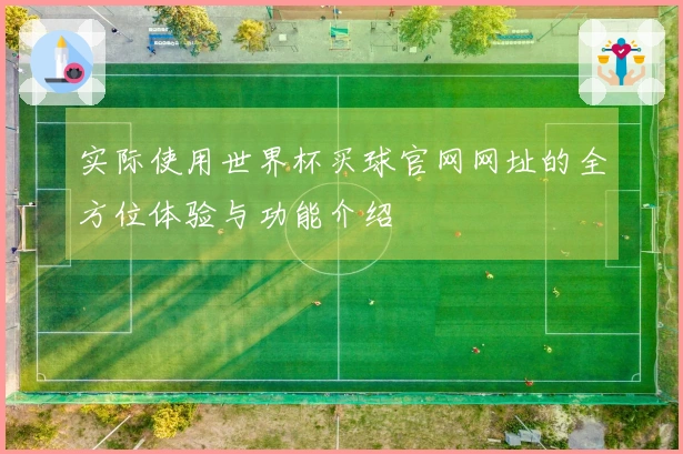 实际使用世界杯买球官网网址的全方位体验与功能介绍