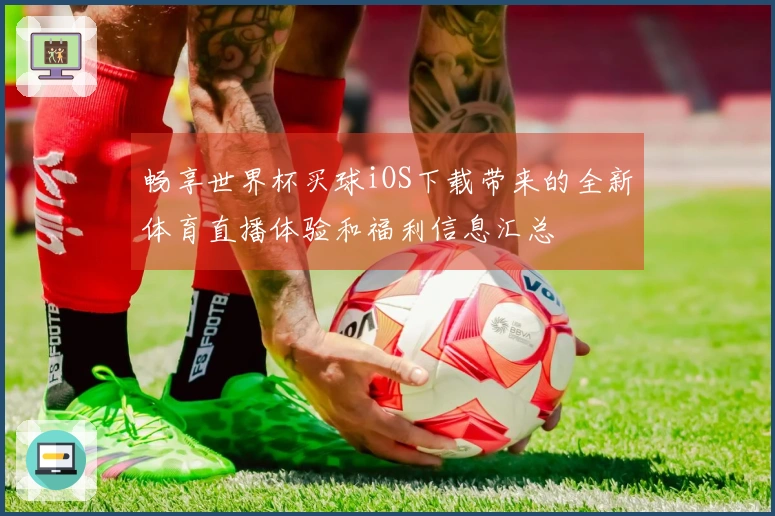 畅享世界杯买球iOS下载带来的全新体育直播体验和福利信息汇总