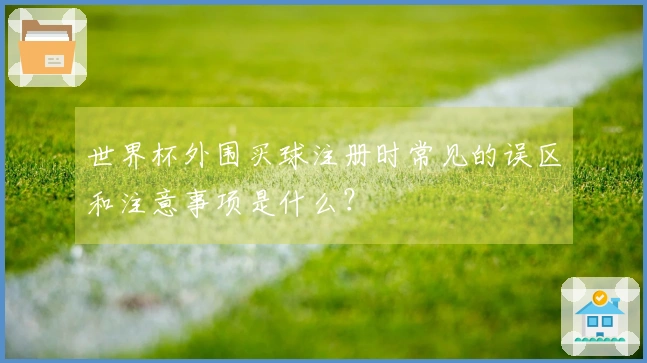 世界杯外围买球注册时常见的误区和注意事项是什么？