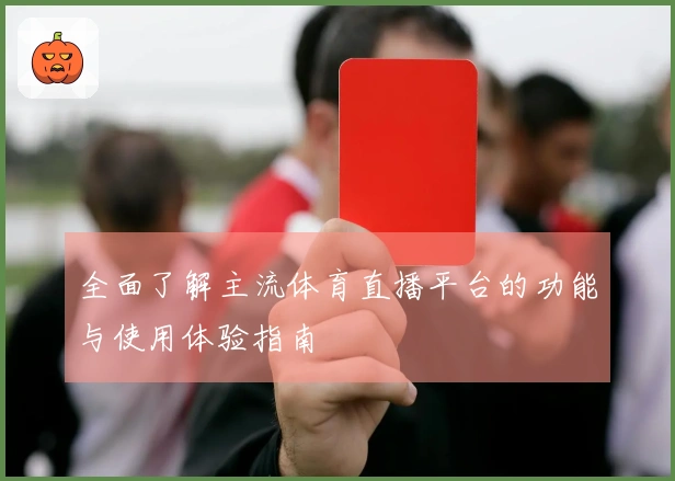 全面了解主流体育直播平台的功能与使用体验指南