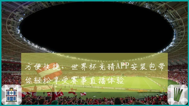 方便快捷，世界杯竞猜APP安装包带你轻松享受赛事直播体验