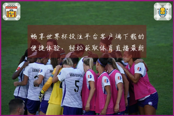 畅享世界杯投注平台客户端下载的便捷体验，轻松获取体育直播最新信息
