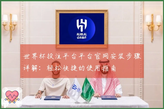 世界杯投注平台平台官网安装步骤详解：轻松快捷的使用指南