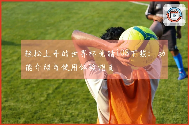 轻松上手的世界杯竞猜iOS下载：功能介绍与使用体验指南